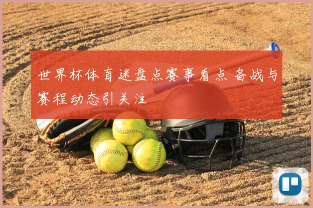 世界杯体育迷盘点赛事看点 备战与赛程动态引关注