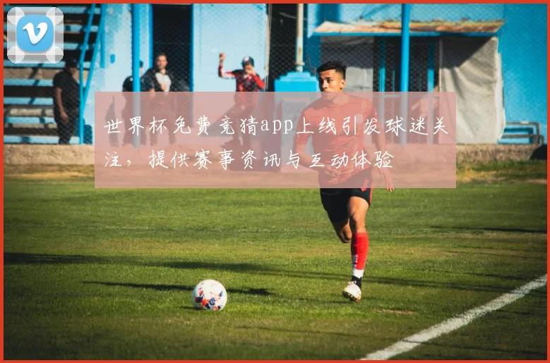 世界杯免费竞猜app上线引发球迷关注，提供赛事资讯与互动体验
