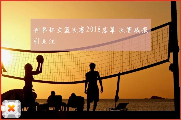 世界杯女篮决赛2018落幕 决赛战报引关注
