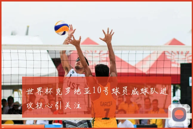 世界杯克罗地亚10号球员成球队进攻核心引关注