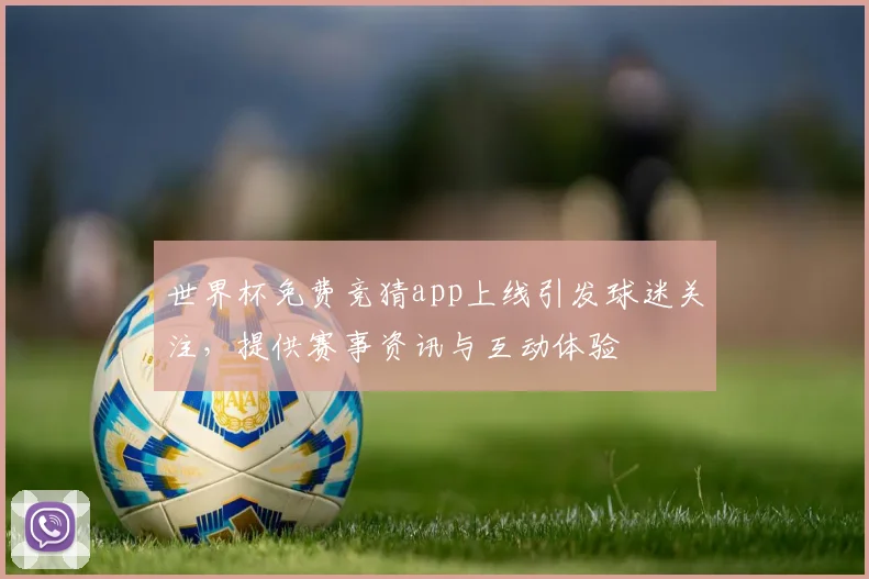 世界杯免费竞猜app上线引发球迷关注，提供赛事资讯与互动体验