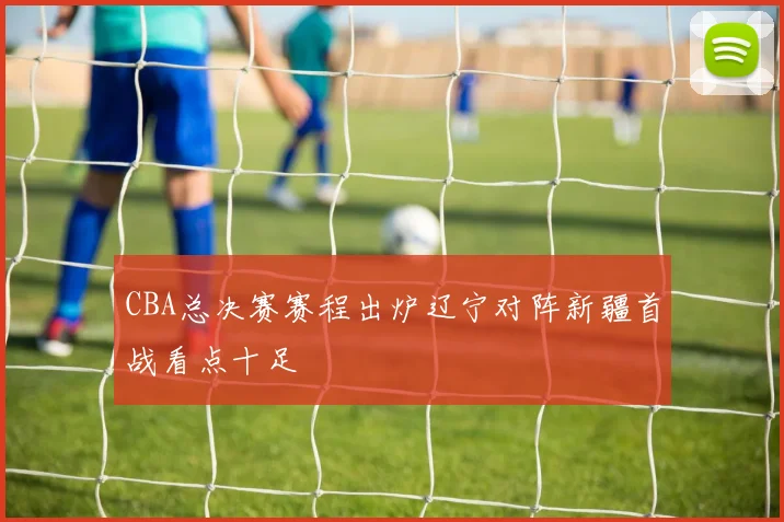 CBA总决赛赛程出炉辽宁对阵新疆首战看点十足