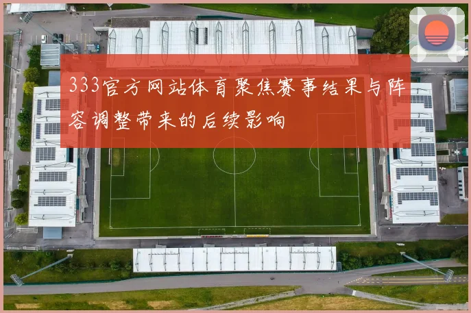 333官方网站体育聚焦赛事结果与阵容调整带来的后续影响