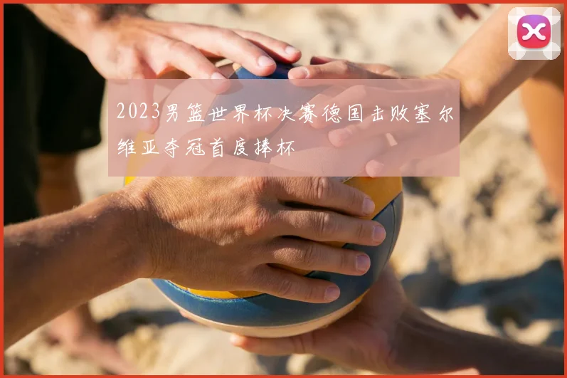 2023男篮世界杯决赛德国击败塞尔维亚夺冠首度捧杯