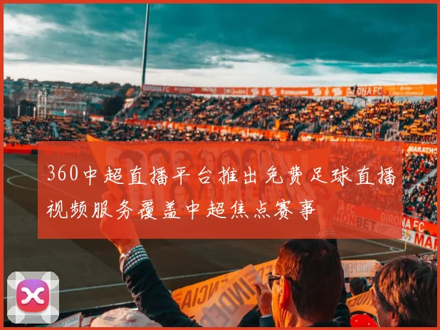 360中超直播平台推出免费足球直播视频服务覆盖中超焦点赛事