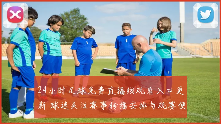 24小时足球免费直播线观看入口更新 球迷关注赛事转播安排与观赛便利