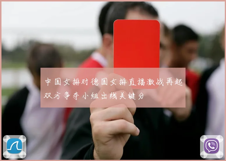 中国女排对德国女排直播激战再起双方争夺小组出线关键分