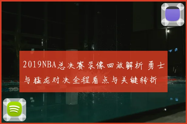 2019NBA总决赛录像回放解析 勇士与猛龙对决全程看点与关键转折