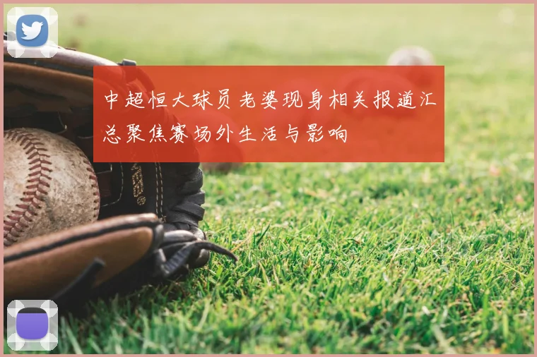 中超恒大球员老婆现身相关报道汇总聚焦赛场外生活与影响