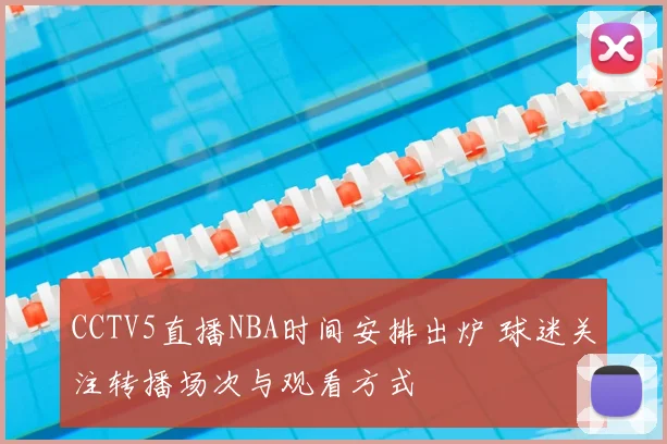 CCTV5直播NBA时间安排出炉 球迷关注转播场次与观看方式