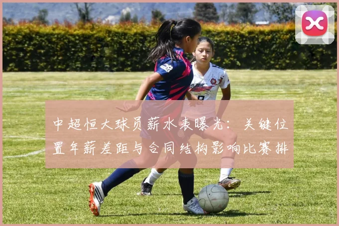 中超恒大球员薪水表曝光：关键位置年薪差距与合同结构影响比赛排兵用人