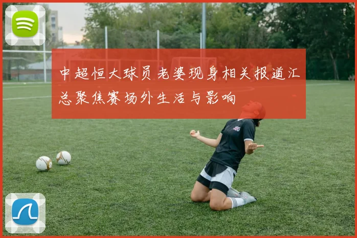 中超恒大球员老婆现身相关报道汇总聚焦赛场外生活与影响