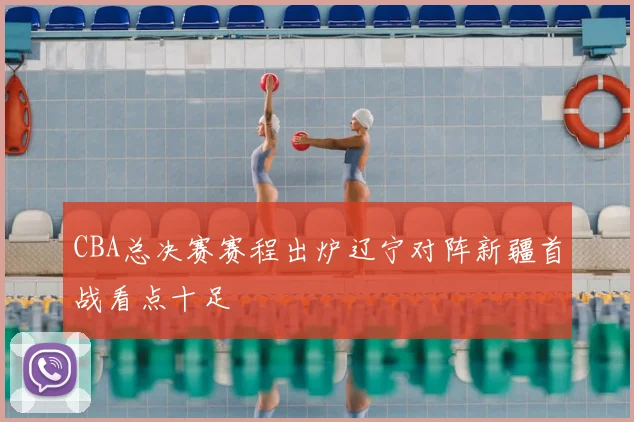 CBA总决赛赛程出炉辽宁对阵新疆首战看点十足