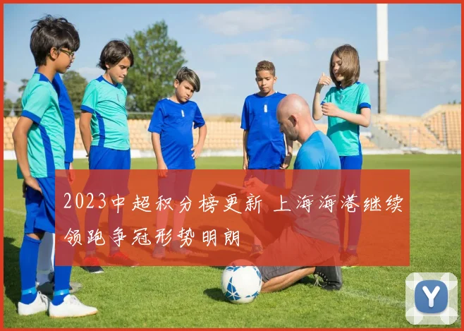 2023中超积分榜更新 上海海港继续领跑争冠形势明朗