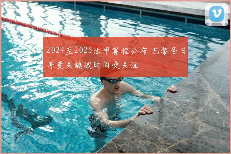 2024至2025法甲赛程公布 巴黎圣日耳曼关键战时间受关注