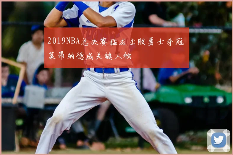 2019NBA总决赛猛龙击败勇士夺冠 莱昂纳德成关键人物