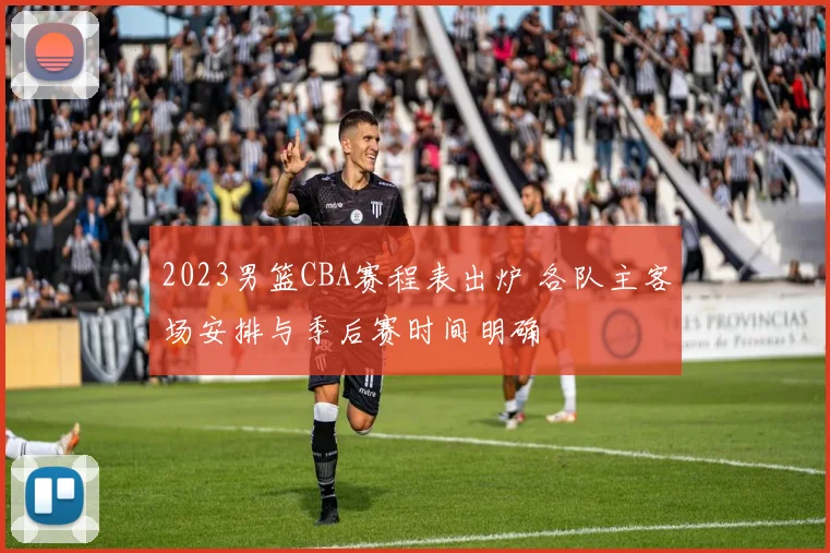 2023男篮CBA赛程表出炉 各队主客场安排与季后赛时间明确