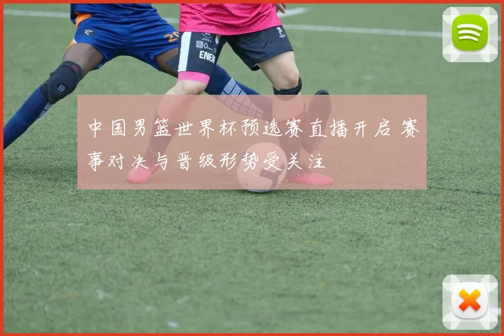 中国男篮世界杯预选赛直播开启 赛事对决与晋级形势受关注