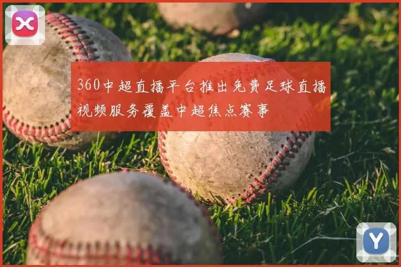 360中超直播平台推出免费足球直播视频服务覆盖中超焦点赛事