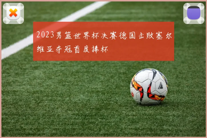 2023男篮世界杯决赛德国击败塞尔维亚夺冠首度捧杯