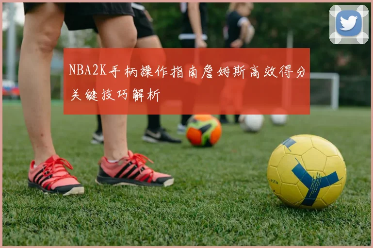 NBA2K手柄操作指南詹姆斯高效得分关键技巧解析